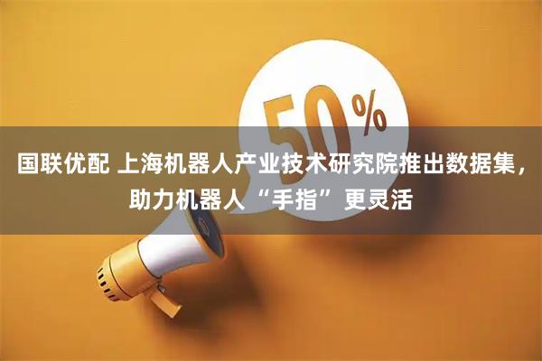国联优配 上海机器人产业技术研究院推出数据集，助力机器人 “手指” 更灵活