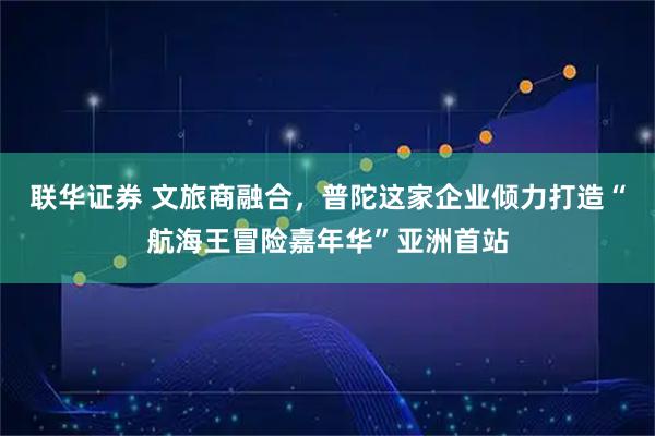 联华证券 文旅商融合，普陀这家企业倾力打造“航海王冒险嘉年华”亚洲首站