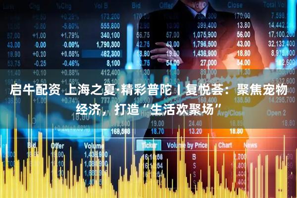 启牛配资 上海之夏·精彩普陀〡复悦荟：聚焦宠物经济，打造“生活欢聚场”