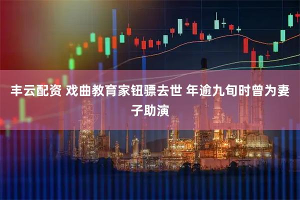 丰云配资 戏曲教育家钮骠去世 年逾九旬时曾为妻子助演