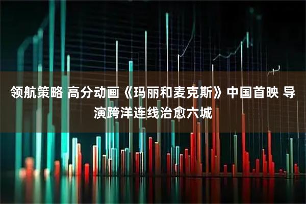 领航策略 高分动画《玛丽和麦克斯》中国首映 导演跨洋连线治愈六城