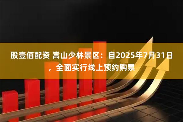 股壹佰配资 嵩山少林景区：自2025年7月31日，全面实行线上预约购票