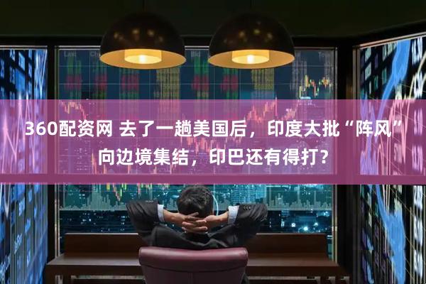360配资网 去了一趟美国后，印度大批“阵风”向边境集结，印巴还有得打？