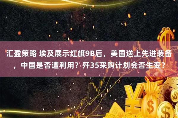 汇盈策略 埃及展示红旗9B后，美国送上先进装备，中国是否遭利用？歼35采购计划会否生变？
