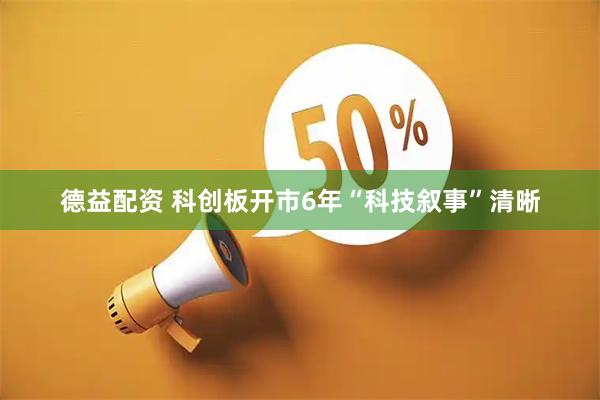 德益配资 科创板开市6年“科技叙事”清晰
