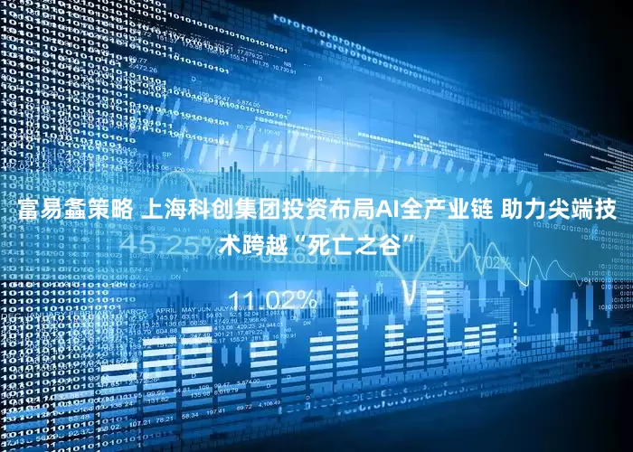 富易螽策略 上海科创集团投资布局AI全产业链 助力尖端技术跨越“死亡之谷”