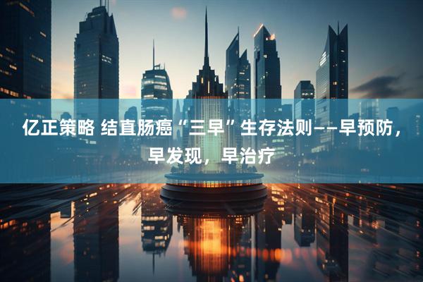 亿正策略 结直肠癌“三早”生存法则——早预防，早发现，早治疗