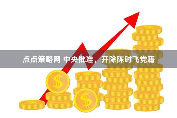 点点策略网 中央批准，开除陈时飞党籍