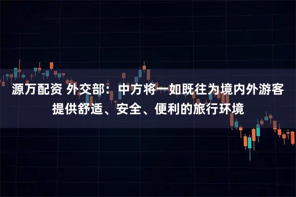 源万配资 外交部：中方将一如既往为境内外游客提供舒适、安全、便利的旅行环境