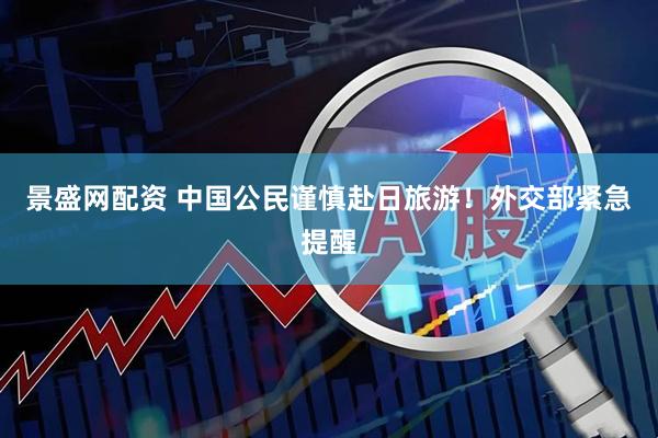 景盛网配资 中国公民谨慎赴日旅游！外交部紧急提醒