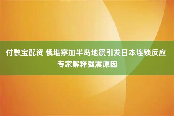 付融宝配资 俄堪察加半岛地震引发日本连锁反应 专家解释强震原因