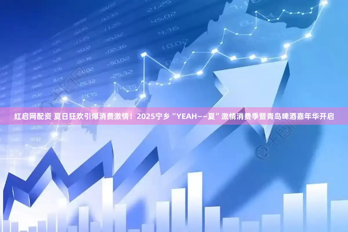 红启网配资 夏日狂欢引爆消费激情！2025宁乡“YEAH——夏”激情消费季暨青岛啤酒嘉年华开启
