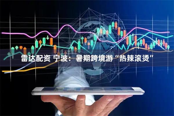 雷达配资 宁波：暑期跨境游“热辣滚烫”