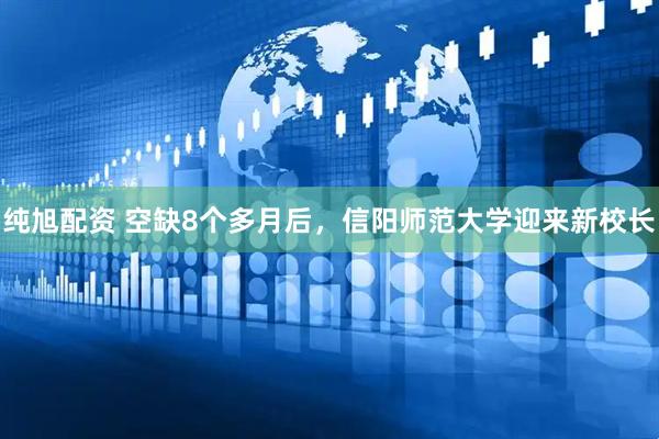 纯旭配资 空缺8个多月后，信阳师范大学迎来新校长
