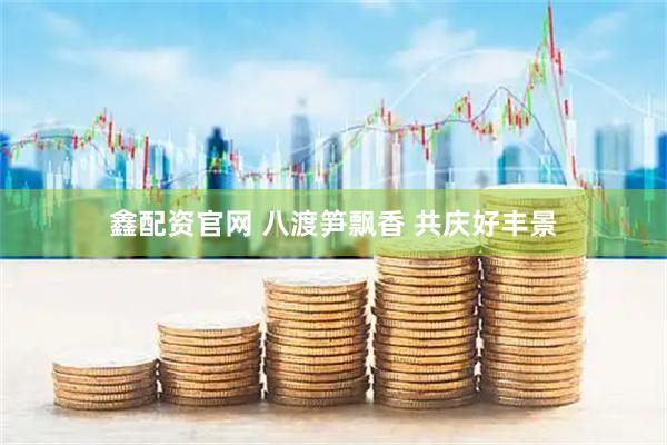 鑫配资官网 八渡笋飘香 共庆好丰景