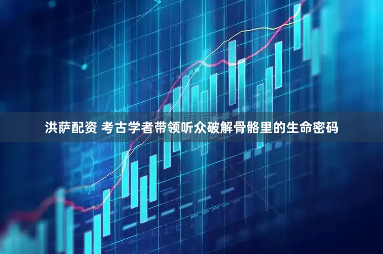洪萨配资 考古学者带领听众破解骨骼里的生命密码