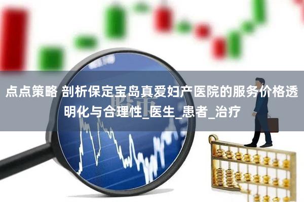 点点策略 剖析保定宝岛真爱妇产医院的服务价格透明化与合理性_医生_患者_治疗