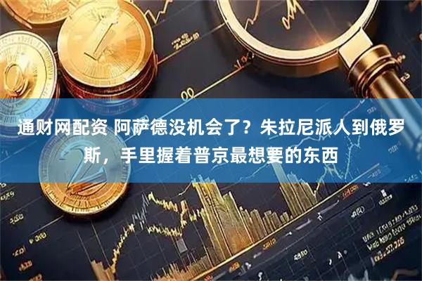 通财网配资 阿萨德没机会了？朱拉尼派人到俄罗斯，手里握着普京最想要的东西