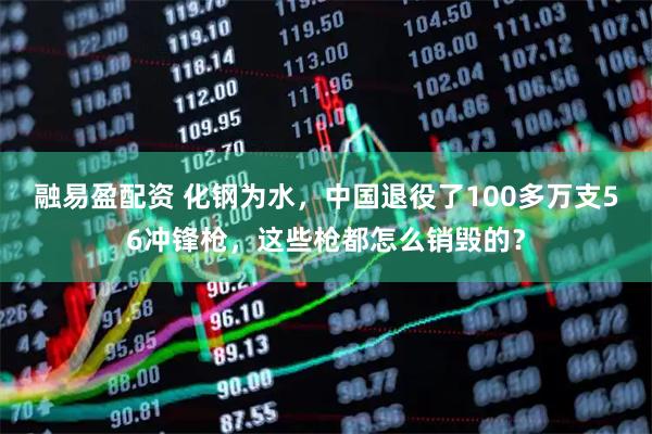 融易盈配资 化钢为水，中国退役了100多万支56冲锋枪，这些枪都怎么销毁的？