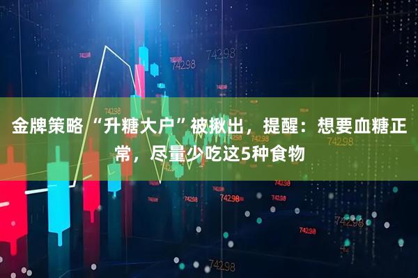 金牌策略 “升糖大户”被揪出，提醒：想要血糖正常，尽量少吃这5种食物