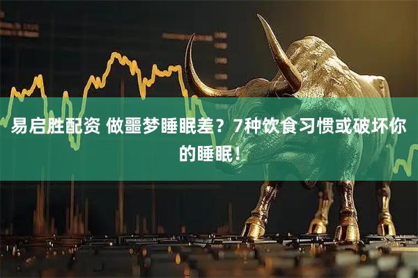 易启胜配资 做噩梦睡眠差？7种饮食习惯或破坏你的睡眠！