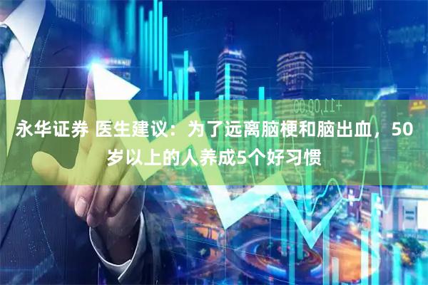 永华证券 医生建议：为了远离脑梗和脑出血，50岁以上的人养成5个好习惯