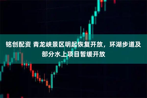 铭创配资 青龙峡景区明起恢复开放，环湖步道及部分水上项目暂缓开放