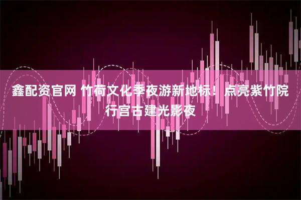 鑫配资官网 竹荷文化季夜游新地标！点亮紫竹院行宫古建光影夜