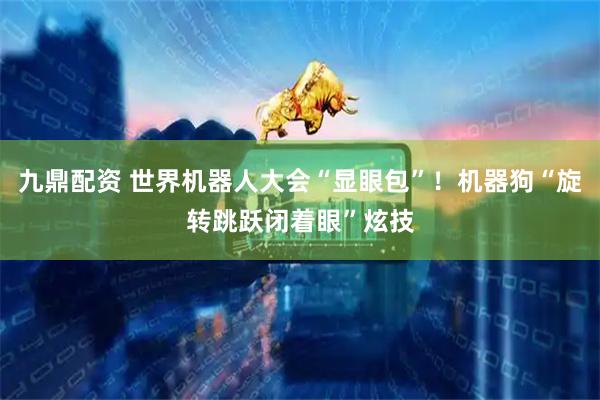 九鼎配资 世界机器人大会“显眼包”！机器狗“旋转跳跃闭着眼”炫技