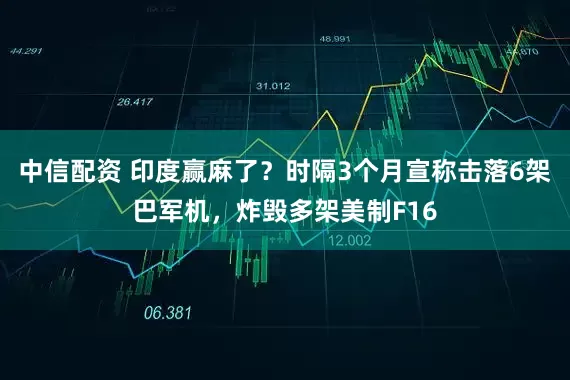 中信配资 印度赢麻了？时隔3个月宣称击落6架巴军机，炸毁多架美制F16