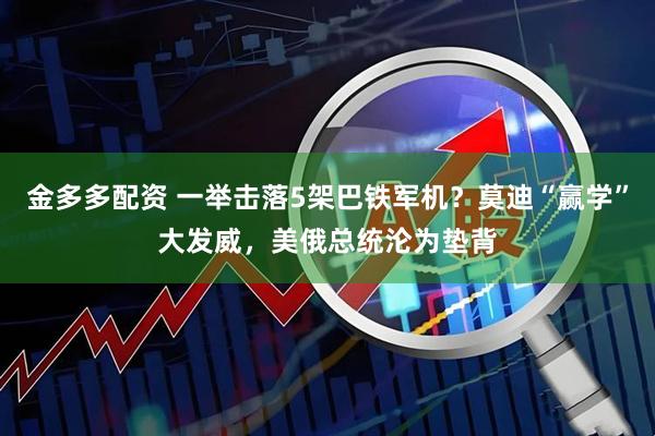 金多多配资 一举击落5架巴铁军机？莫迪“赢学”大发威，美俄总统沦为垫背