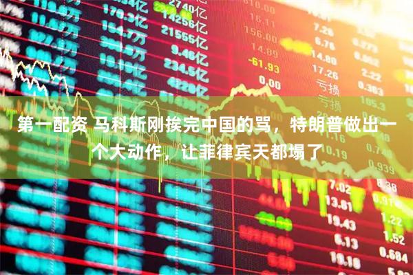 第一配资 马科斯刚挨完中国的骂，特朗普做出一个大动作，让菲律宾天都塌了