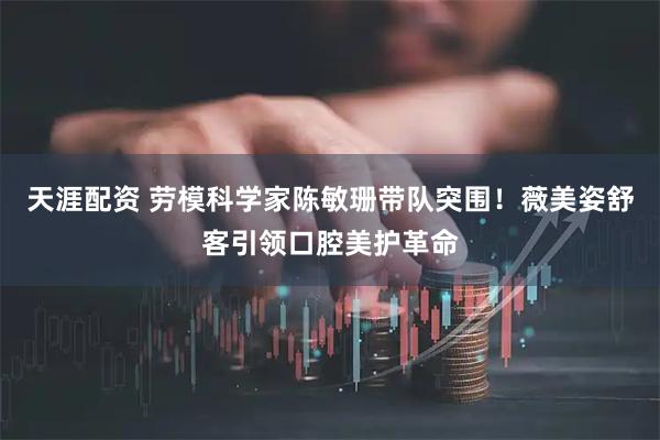 天涯配资 劳模科学家陈敏珊带队突围！薇美姿舒客引领口腔美护革命
