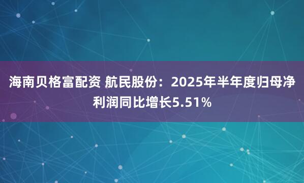 海南贝格富配资 航民股份：2025年半年度归母净利润同比增长5.51%