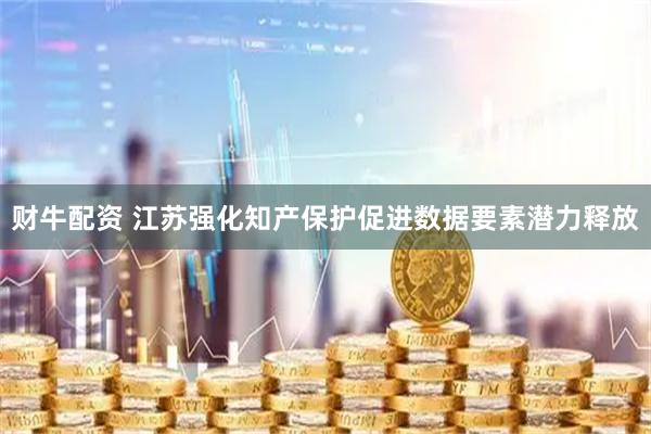 财牛配资 江苏强化知产保护促进数据要素潜力释放