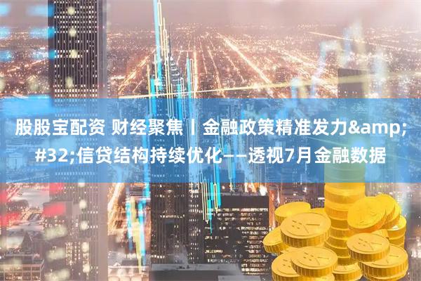 股股宝配资 财经聚焦丨金融政策精准发力&#32;信贷结构持续优化——透视7月金融数据