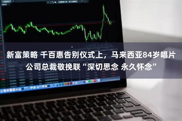 新富策略 千百惠告别仪式上，马来西亚84岁唱片公司总裁敬挽联“深切思念 永久怀念”
