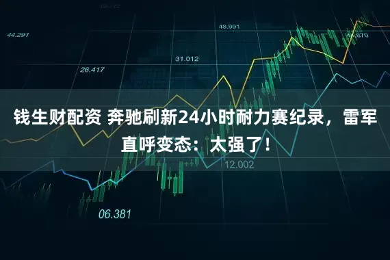 钱生财配资 奔驰刷新24小时耐力赛纪录，雷军直呼变态：太强了！
