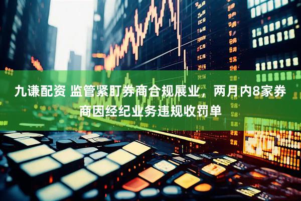 九谦配资 监管紧盯券商合规展业，两月内8家券商因经纪业务违规收罚单