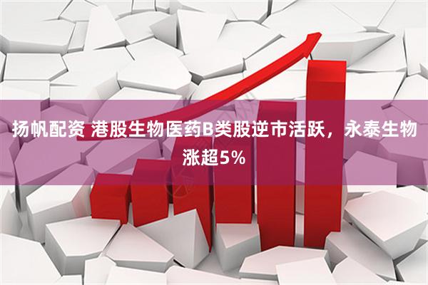 扬帆配资 港股生物医药B类股逆市活跃，永泰生物涨超5%