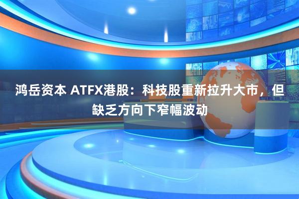 鸿岳资本 ATFX港股：科技股重新拉升大市，但缺乏方向下窄幅波动