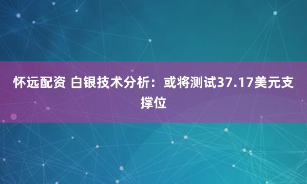 怀远配资 白银技术分析：或将测试37.17美元支撑位