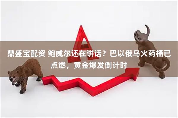 鼎盛宝配资 鲍威尔还在讲话？巴以俄乌火药桶已点燃，黄金爆发倒计时
