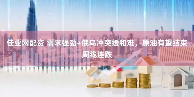 佳业网配资 需求强劲+俄乌冲突缓和难，原油有望结束周线连跌