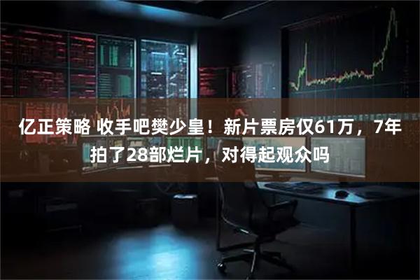 亿正策略 收手吧樊少皇！新片票房仅61万，7年拍了28部烂片，对得起观众吗