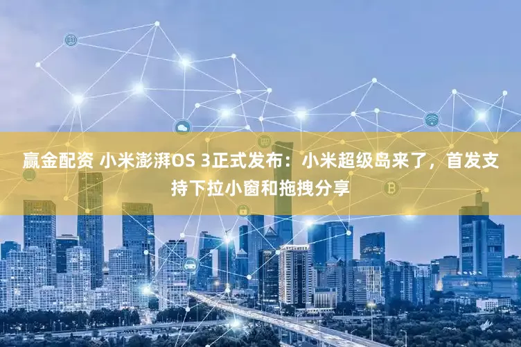 赢金配资 小米澎湃OS 3正式发布：小米超级岛来了，首发支持下拉小窗和拖拽分享
