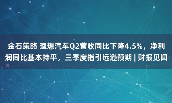 金石策略 理想汽车Q2营收同比下降4.5%，净利润同比基本持平，三季度指引远逊预期 | 财报见闻
