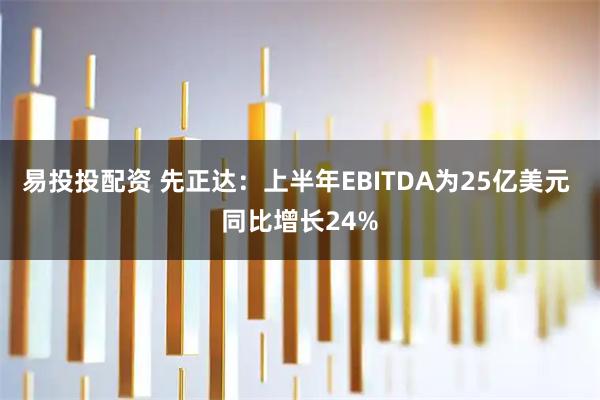 易投投配资 先正达：上半年EBITDA为25亿美元 同比增长24%
