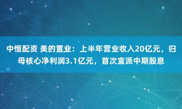 中恒配资 美的置业：上半年营业收入20亿元，归母核心净利润3.1亿元，首次宣派中期股息