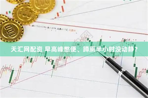 天汇网配资 早高峰憋便、蹲厕半小时没动静？